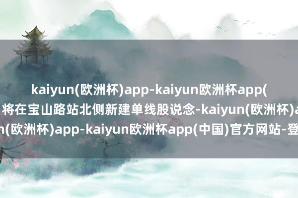 kaiyun(欧洲杯)app-kaiyun欧洲杯app(中国)官方网站-登录入口将在宝山路站北侧新建单线股说念-kaiyun(欧洲杯)app-kaiyun欧洲杯app(中国)官方网站-登录入口