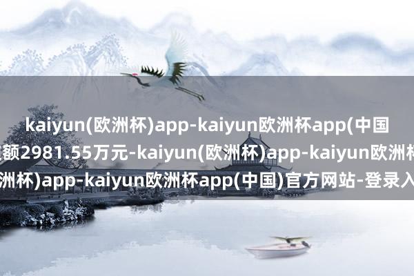 kaiyun(欧洲杯)app-kaiyun欧洲杯app(中国)官方网站-登录入口成交额2981.55万元-kaiyun(欧洲杯)app-kaiyun欧洲杯app(中国)官方网站-登录入口