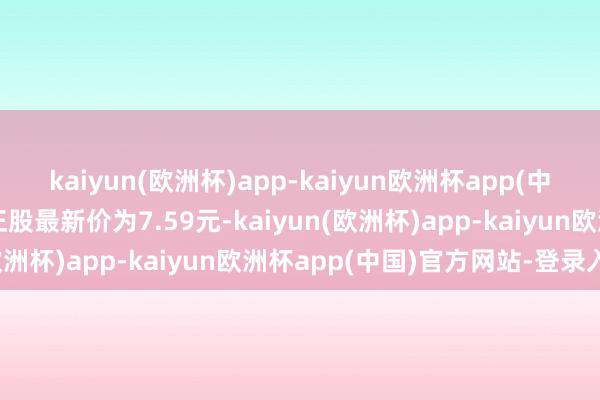 kaiyun(欧洲杯)app-kaiyun欧洲杯app(中国)官方网站-登录入口正股最新价为7.59元-kaiyun(欧洲杯)app-kaiyun欧洲杯app(中国)官方网站-登录入口