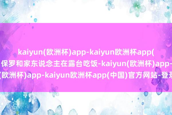 kaiyun(欧洲杯)app-kaiyun欧洲杯app(中国)官方网站-登录入口保罗和家东说念主在露台吃饭-kaiyun(欧洲杯)app-kaiyun欧洲杯app(中国)官方网站-登录入口