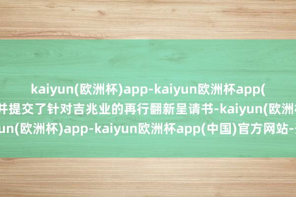 kaiyun(欧洲杯)app-kaiyun欧洲杯app(中国)官方网站-登录入口并提交了针对吉兆业的再行翻新呈请书-kaiyun(欧洲杯)app-kaiyun欧洲杯app(中国)官方网站-登录入口