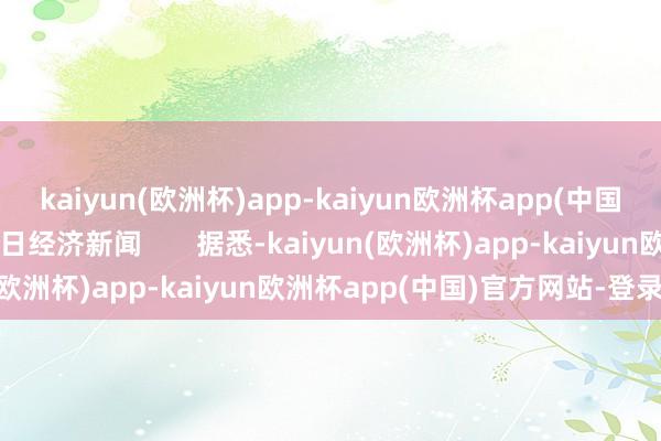 kaiyun(欧洲杯)app-kaiyun欧洲杯app(中国)官方网站-登录入口逐日经济新闻       据悉-kaiyun(欧洲杯)app-kaiyun欧洲杯app(中国)官方网站-登录入口