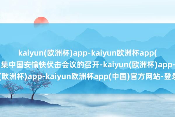 kaiyun(欧洲杯)app-kaiyun欧洲杯app(中国)官方网站-登录入口集中国安愉快伏击会议的召开-kaiyun(欧洲杯)app-kaiyun欧洲杯app(中国)官方网站-登录入口