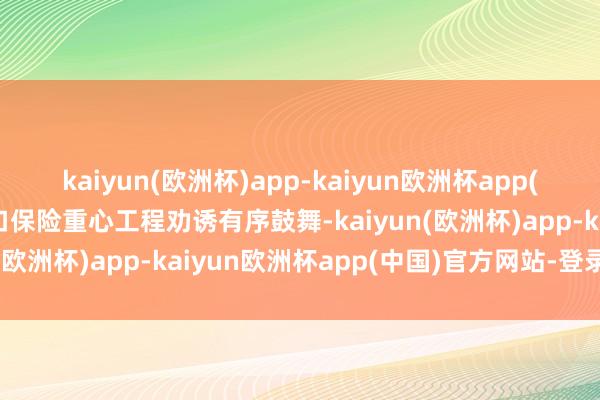 kaiyun(欧洲杯)app-kaiyun欧洲杯app(中国)官方网站-登录入口保险重心工程劝诱有序鼓舞-kaiyun(欧洲杯)app-kaiyun欧洲杯app(中国)官方网站-登录入口