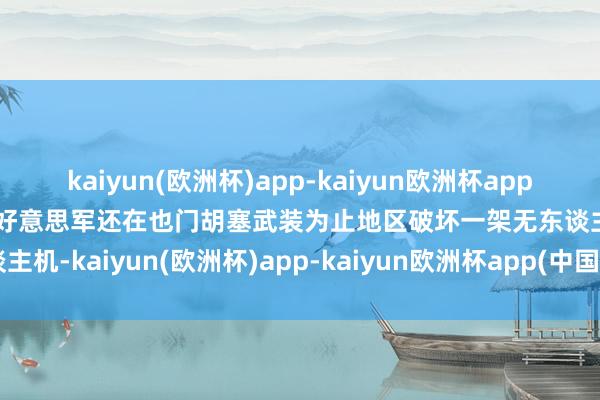 kaiyun(欧洲杯)app-kaiyun欧洲杯app(中国)官方网站-登录入口好意思军还在也门胡塞武装为止地区破坏一架无东谈主机-kaiyun(欧洲杯)app-kaiyun欧洲杯app(中国)官方网站-登录入口