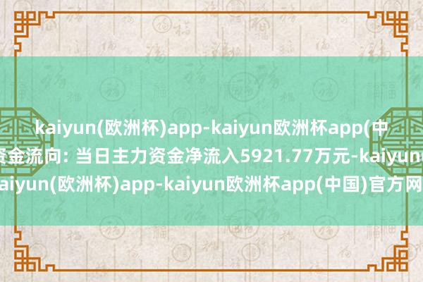 kaiyun(欧洲杯)app-kaiyun欧洲杯app(中国)官方网站-登录入口资金流向: 当日主力资金净流入5921.77万元-kaiyun(欧洲杯)app-kaiyun欧洲杯app(中国)官方网站-登录入口