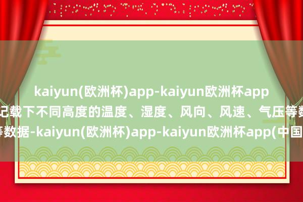 kaiyun(欧洲杯)app-kaiyun欧洲杯app(中国)官方网站-登录入口记载下不同高度的温度、湿度、风向、风速、气压等数据-kaiyun(欧洲杯)app-kaiyun欧洲杯app(中国)官方网站-登录入口