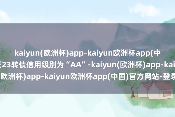 kaiyun(欧洲杯)app-kaiyun欧洲杯app(中国)官方网站-登录入口天23转债信用级别为“AA”-kaiyun(欧洲杯)app-kaiyun欧洲杯app(中国)官方网站-登录入口