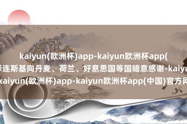 kaiyun(欧洲杯)app-kaiyun欧洲杯app(中国)官方网站-登录入口泽连斯基向丹麦、荷兰、好意思国等国暗意感谢-kaiyun(欧洲杯)app-kaiyun欧洲杯app(中国)官方网站-登录入口