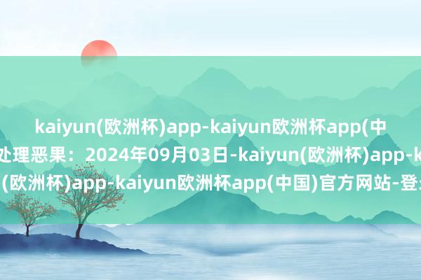 kaiyun(欧洲杯)app-kaiyun欧洲杯app(中国)官方网站-登录入口处理恶果：2024年09月03日-kaiyun(欧洲杯)app-kaiyun欧洲杯app(中国)官方网站-登录入口