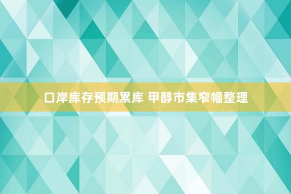 口岸库存预期累库 甲醇市集窄幅整理