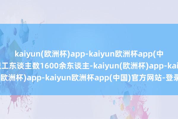 kaiyun(欧洲杯)app-kaiyun欧洲杯app(中国)官方网站-登录入口职工东谈主数1600余东谈主-kaiyun(欧洲杯)app-kaiyun欧洲杯app(中国)官方网站-登录入口