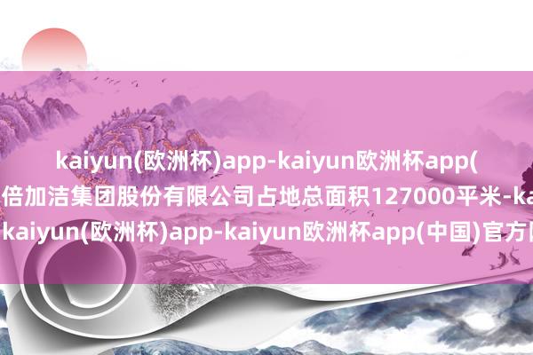 kaiyun(欧洲杯)app-kaiyun欧洲杯app(中国)官方网站-登录入口倍加洁集团股份有限公司占地总面积127000平米-kaiyun(欧洲杯)app-kaiyun欧洲杯app(中国)官方网站-登录入口