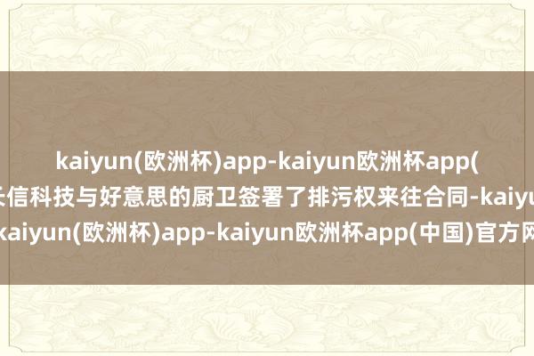 kaiyun(欧洲杯)app-kaiyun欧洲杯app(中国)官方网站-登录入口长信科技与好意思的厨卫签署了排污权来往合同-kaiyun(欧洲杯)app-kaiyun欧洲杯app(中国)官方网站-登录入口