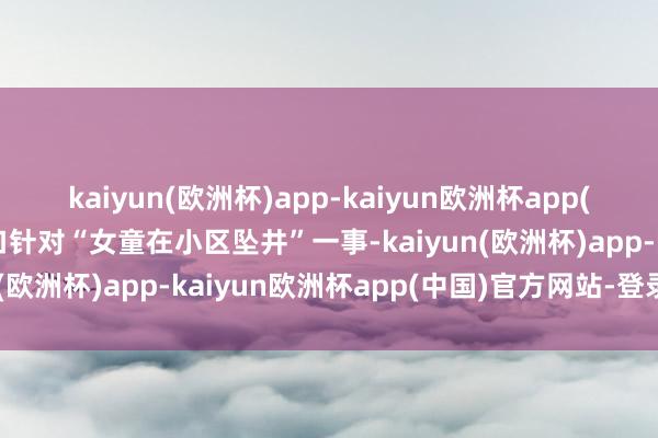 kaiyun(欧洲杯)app-kaiyun欧洲杯app(中国)官方网站-登录入口针对“女童在小区坠井”一事-kaiyun(欧洲杯)app-kaiyun欧洲杯app(中国)官方网站-登录入口