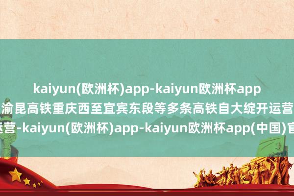 kaiyun(欧洲杯)app-kaiyun欧洲杯app(中国)官方网站-登录入口渝昆高铁重庆西至宜宾东段等多条高铁自大绽开运营-kaiyun(欧洲杯)app-kaiyun欧洲杯app(中国)官方网站-登录入口