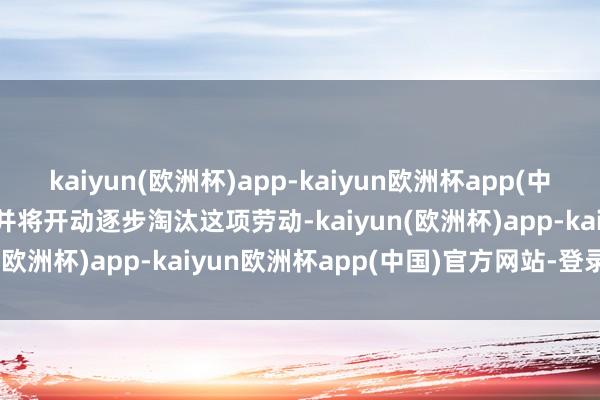 kaiyun(欧洲杯)app-kaiyun欧洲杯app(中国)官方网站-登录入口  并将开动逐步淘汰这项劳动-kaiyun(欧洲杯)app-kaiyun欧洲杯app(中国)官方网站-登录入口