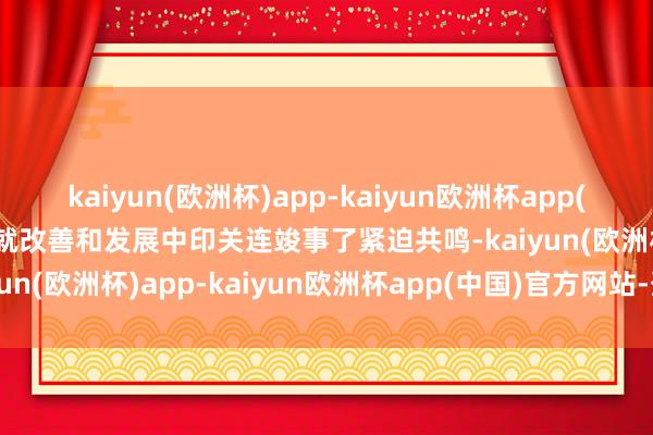 kaiyun(欧洲杯)app-kaiyun欧洲杯app(中国)官方网站-登录入口就改善和发展中印关连竣事了紧迫共鸣-kaiyun(欧洲杯)app-kaiyun欧洲杯app(中国)官方网站-登录入口