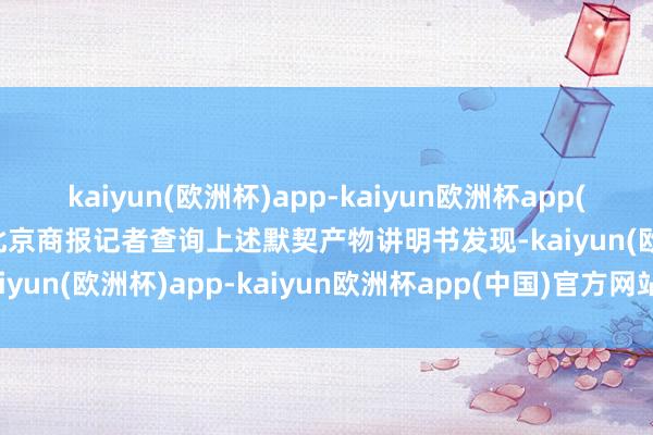 kaiyun(欧洲杯)app-kaiyun欧洲杯app(中国)官方网站-登录入口北京商报记者查询上述默契产物讲明书发现-kaiyun(欧洲杯)app-kaiyun欧洲杯app(中国)官方网站-登录入口