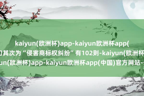 kaiyun(欧洲杯)app-kaiyun欧洲杯app(中国)官方网站-登录入口其次为“侵害商标权纠纷”有102则-kaiyun(欧洲杯)app-kaiyun欧洲杯app(中国)官方网站-登录入口