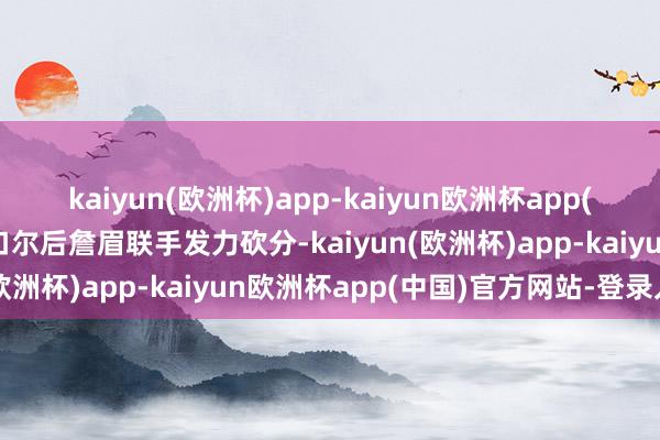 kaiyun(欧洲杯)app-kaiyun欧洲杯app(中国)官方网站-登录入口尔后詹眉联手发力砍分-kaiyun(欧洲杯)app-kaiyun欧洲杯app(中国)官方网站-登录入口