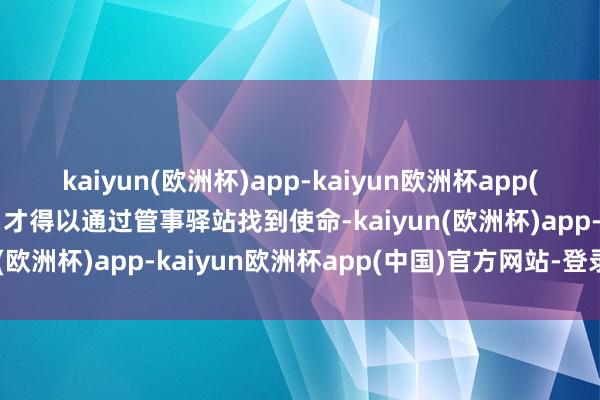 kaiyun(欧洲杯)app-kaiyun欧洲杯app(中国)官方网站-登录入口才得以通过管事驿站找到使命-kaiyun(欧洲杯)app-kaiyun欧洲杯app(中国)官方网站-登录入口