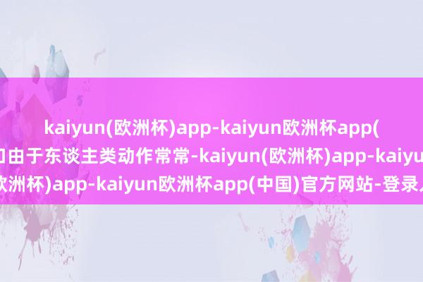 kaiyun(欧洲杯)app-kaiyun欧洲杯app(中国)官方网站-登录入口由于东谈主类动作常常-kaiyun(欧洲杯)app-kaiyun欧洲杯app(中国)官方网站-登录入口