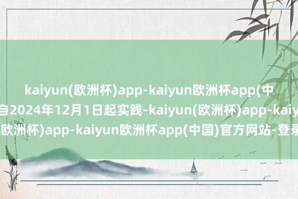 kaiyun(欧洲杯)app-kaiyun欧洲杯app(中国)官方网站-登录入口自2024年12月1日起实践-kaiyun(欧洲杯)app-kaiyun欧洲杯app(中国)官方网站-登录入口