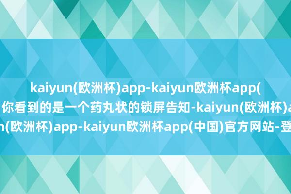 kaiyun(欧洲杯)app-kaiyun欧洲杯app(中国)官方网站-登录入口你看到的是一个药丸状的锁屏告知-kaiyun(欧洲杯)app-kaiyun欧洲杯app(中国)官方网站-登录入口