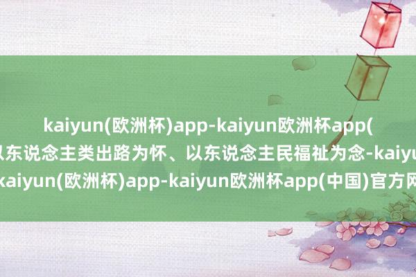 kaiyun(欧洲杯)app-kaiyun欧洲杯app(中国)官方网站-登录入口以东说念主类出路为怀、以东说念主民福祉为念-kaiyun(欧洲杯)app-kaiyun欧洲杯app(中国)官方网站-登录入口