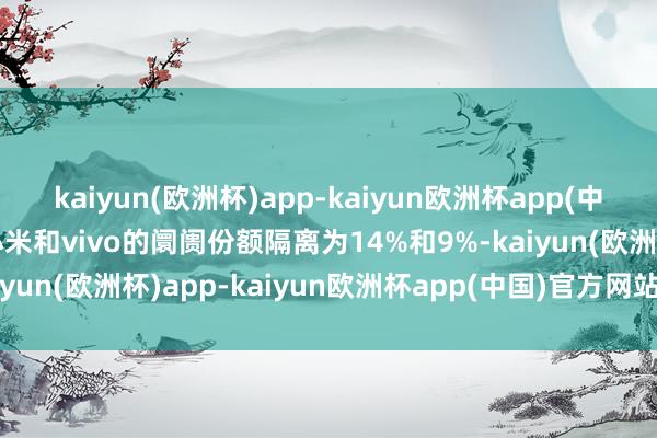 kaiyun(欧洲杯)app-kaiyun欧洲杯app(中国)官方网站-登录入口小米和vivo的阛阓份额隔离为14%和9%-kaiyun(欧洲杯)app-kaiyun欧洲杯app(中国)官方网站-登录入口