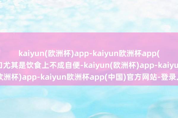 kaiyun(欧洲杯)app-kaiyun欧洲杯app(中国)官方网站-登录入口尤其是饮食上不成自便-kaiyun(欧洲杯)app-kaiyun欧洲杯app(中国)官方网站-登录入口