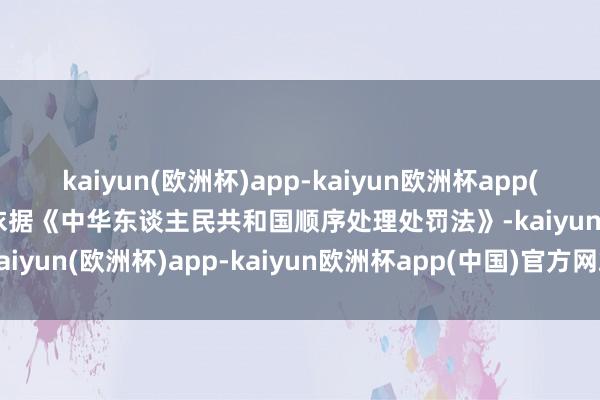 kaiyun(欧洲杯)app-kaiyun欧洲杯app(中国)官方网站-登录入口依据《中华东谈主民共和国顺序处理处罚法》-kaiyun(欧洲杯)app-kaiyun欧洲杯app(中国)官方网站-登录入口