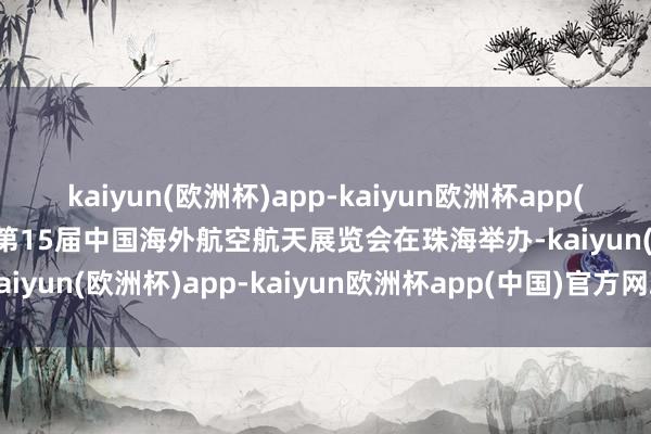 kaiyun(欧洲杯)app-kaiyun欧洲杯app(中国)官方网站-登录入口第15届中国海外航空航天展览会在珠海举办-kaiyun(欧洲杯)app-kaiyun欧洲杯app(中国)官方网站-登录入口