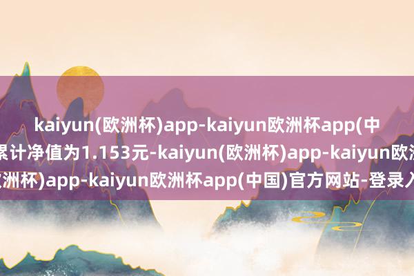 kaiyun(欧洲杯)app-kaiyun欧洲杯app(中国)官方网站-登录入口累计净值为1.153元-kaiyun(欧洲杯)app-kaiyun欧洲杯app(中国)官方网站-登录入口