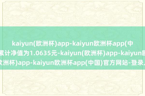 kaiyun(欧洲杯)app-kaiyun欧洲杯app(中国)官方网站-登录入口累计净值为1.0635元-kaiyun(欧洲杯)app-kaiyun欧洲杯app(中国)官方网站-登录入口