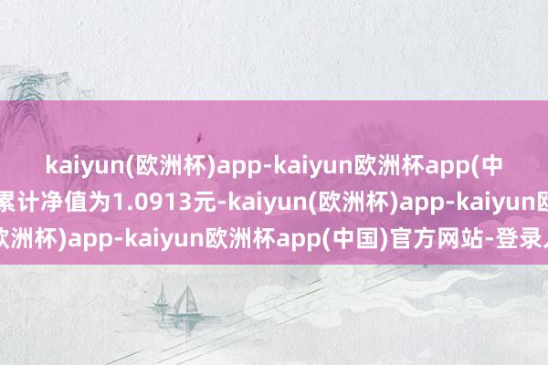 kaiyun(欧洲杯)app-kaiyun欧洲杯app(中国)官方网站-登录入口累计净值为1.0913元-kaiyun(欧洲杯)app-kaiyun欧洲杯app(中国)官方网站-登录入口