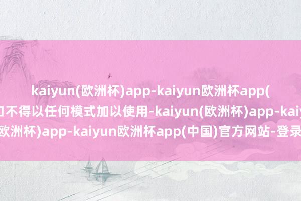 kaiyun(欧洲杯)app-kaiyun欧洲杯app(中国)官方网站-登录入口不得以任何模式加以使用-kaiyun(欧洲杯)app-kaiyun欧洲杯app(中国)官方网站-登录入口