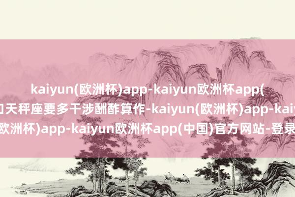 kaiyun(欧洲杯)app-kaiyun欧洲杯app(中国)官方网站-登录入口天秤座要多干涉酬酢算作-kaiyun(欧洲杯)app-kaiyun欧洲杯app(中国)官方网站-登录入口