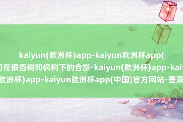 kaiyun(欧洲杯)app-kaiyun欧洲杯app(中国)官方网站-登录入口在银杏树和枫树下的合影-kaiyun(欧洲杯)app-kaiyun欧洲杯app(中国)官方网站-登录入口