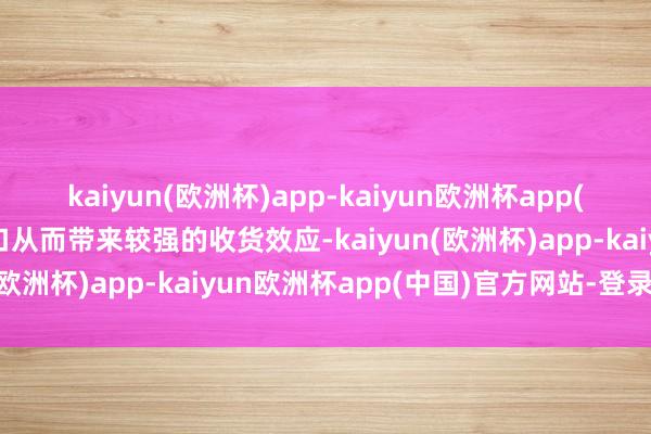 kaiyun(欧洲杯)app-kaiyun欧洲杯app(中国)官方网站-登录入口从而带来较强的收货效应-kaiyun(欧洲杯)app-kaiyun欧洲杯app(中国)官方网站-登录入口