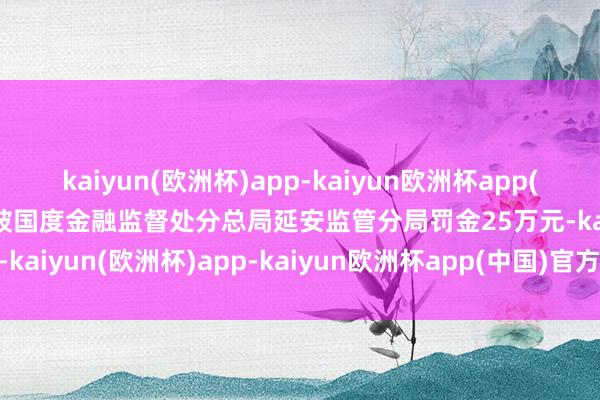 kaiyun(欧洲杯)app-kaiyun欧洲杯app(中国)官方网站-登录入口被国度金融监督处分总局延安监管分局罚金25万元-kaiyun(欧洲杯)app-kaiyun欧洲杯app(中国)官方网站-登录入口