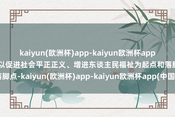 kaiyun(欧洲杯)app-kaiyun欧洲杯app(中国)官方网站-登录入口以促进社会平正正义、增进东谈主民福祉为起点和落脚点-kaiyun(欧洲杯)app-kaiyun欧洲杯app(中国)官方网站-登录入口