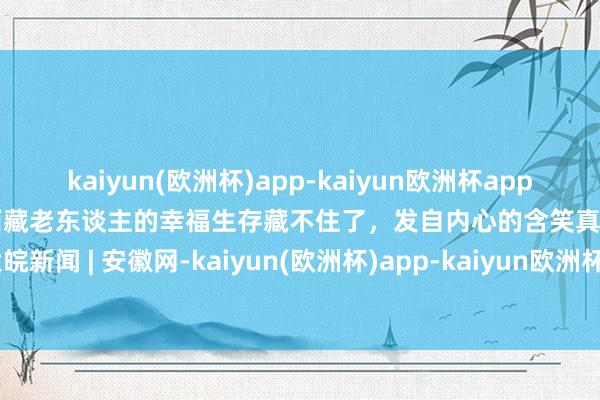 kaiyun(欧洲杯)app-kaiyun欧洲杯app(中国)官方网站-登录入口西藏老东谈主的幸福生存藏不住了，发自内心的含笑真排场_大皖新闻 | 安徽网-kaiyun(欧洲杯)app-kaiyun欧洲杯app(中国)官方网站-登录入口