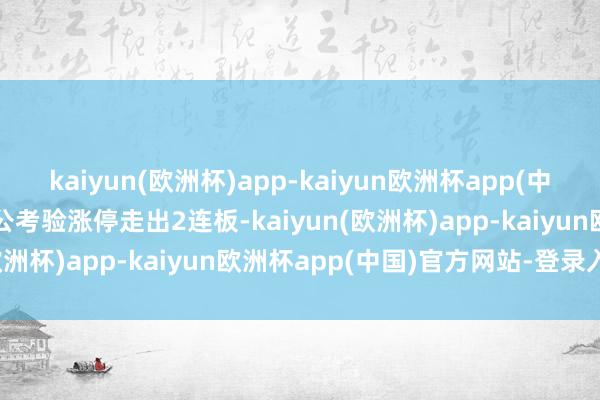 kaiyun(欧洲杯)app-kaiyun欧洲杯app(中国)官方网站-登录入口中公考验涨停走出2连板-kaiyun(欧洲杯)app-kaiyun欧洲杯app(中国)官方网站-登录入口