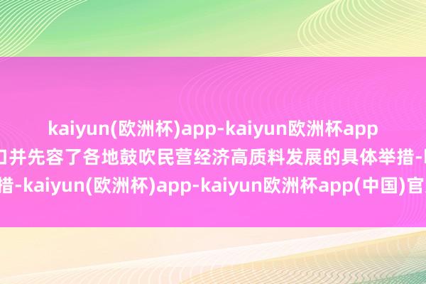 kaiyun(欧洲杯)app-kaiyun欧洲杯app(中国)官方网站-登录入口并先容了各地鼓吹民营经济高质料发展的具体举措-kaiyun(欧洲杯)app-kaiyun欧洲杯app(中国)官方网站-登录入口