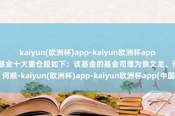 kaiyun(欧洲杯)app-kaiyun欧洲杯app(中国)官方网站-登录入口基金十大重仓股如下：该基金的基金司理为焦文龙、何顺-kaiyun(欧洲杯)app-kaiyun欧洲杯app(中国)官方网站-登录入口