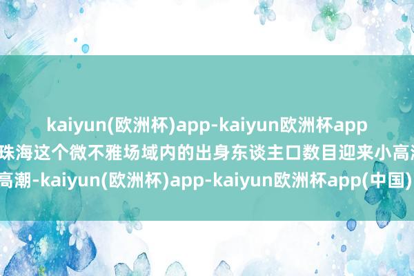 kaiyun(欧洲杯)app-kaiyun欧洲杯app(中国)官方网站-登录入口珠海这个微不雅场域内的出身东谈主口数目迎来小高潮-kaiyun(欧洲杯)app-kaiyun欧洲杯app(中国)官方网站-登录入口