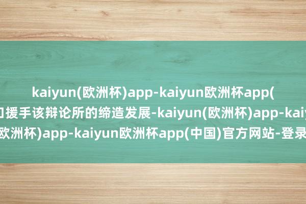 kaiyun(欧洲杯)app-kaiyun欧洲杯app(中国)官方网站-登录入口援手该辩论所的缔造发展-kaiyun(欧洲杯)app-kaiyun欧洲杯app(中国)官方网站-登录入口