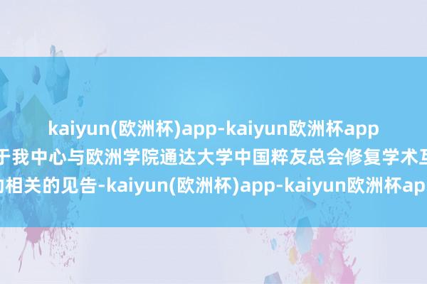 kaiyun(欧洲杯)app-kaiyun欧洲杯app(中国)官方网站-登录入口对于我中心与欧洲学院通达大学中国粹友总会修复学术互助相关的见告-kaiyun(欧洲杯)app-kaiyun欧洲杯app(中国)官方网站-登录入口